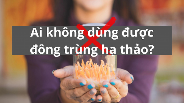 Ai không nên dùng đông trùng hạ thảo? 10 đối tượng cần lưu ý